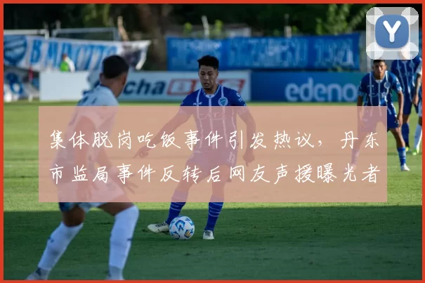 集体脱岗吃饭事件引发热议，丹东市监局事件反转后网友声援曝光者：别无端指责